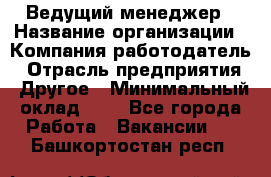 Ведущий менеджер › Название организации ­ Компания-работодатель › Отрасль предприятия ­ Другое › Минимальный оклад ­ 1 - Все города Работа » Вакансии   . Башкортостан респ.